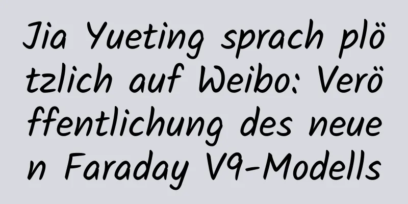 Jia Yueting sprach plötzlich auf Weibo: Veröffentlichung des neuen Faraday V9-Modells