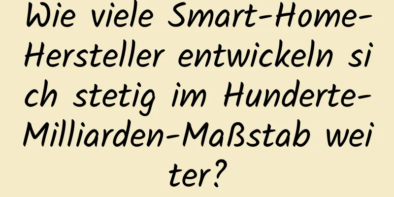 Wie viele Smart-Home-Hersteller entwickeln sich stetig im Hunderte-Milliarden-Maßstab weiter?