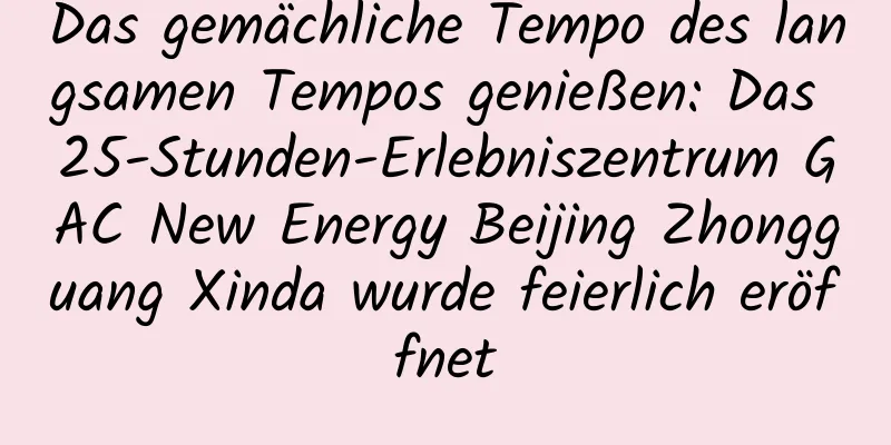 Das gemächliche Tempo des langsamen Tempos genießen: Das 25-Stunden-Erlebniszentrum GAC New Energy Beijing Zhongguang Xinda wurde feierlich eröffnet