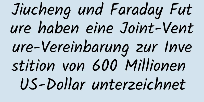 Jiucheng und Faraday Future haben eine Joint-Venture-Vereinbarung zur Investition von 600 Millionen US-Dollar unterzeichnet
