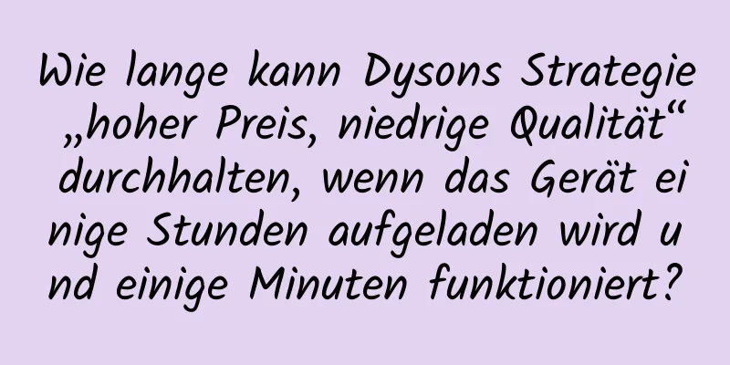 Wie lange kann Dysons Strategie „hoher Preis, niedrige Qualität“ durchhalten, wenn das Gerät einige Stunden aufgeladen wird und einige Minuten funktioniert?