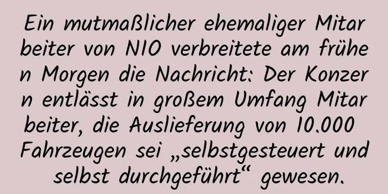 Ein mutmaßlicher ehemaliger Mitarbeiter von NIO verbreitete am frühen Morgen die Nachricht: Der Konzern entlässt in großem Umfang Mitarbeiter, die Auslieferung von 10.000 Fahrzeugen sei „selbstgesteuert und selbst durchgeführt“ gewesen.