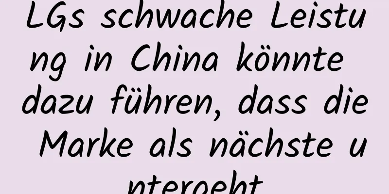 LGs schwache Leistung in China könnte dazu führen, dass die Marke als nächste untergeht