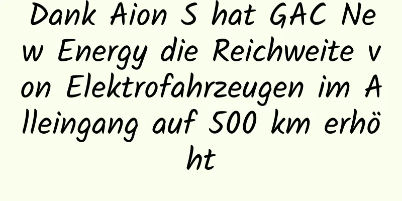 Dank Aion S hat GAC New Energy die Reichweite von Elektrofahrzeugen im Alleingang auf 500 km erhöht