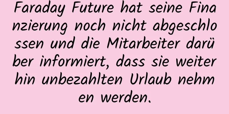 Faraday Future hat seine Finanzierung noch nicht abgeschlossen und die Mitarbeiter darüber informiert, dass sie weiterhin unbezahlten Urlaub nehmen werden.