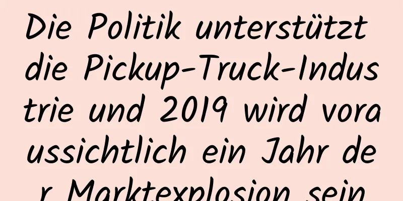 Die Politik unterstützt die Pickup-Truck-Industrie und 2019 wird voraussichtlich ein Jahr der Marktexplosion sein