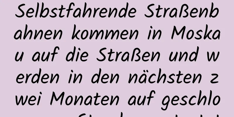 Selbstfahrende Straßenbahnen kommen in Moskau auf die Straßen und werden in den nächsten zwei Monaten auf geschlossenen Strecken getestet