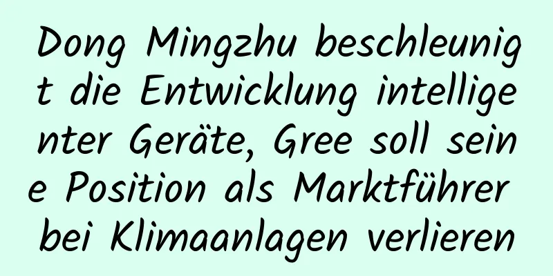 Dong Mingzhu beschleunigt die Entwicklung intelligenter Geräte, Gree soll seine Position als Marktführer bei Klimaanlagen verlieren