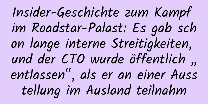 Insider-Geschichte zum Kampf im Roadstar-Palast: Es gab schon lange interne Streitigkeiten, und der CTO wurde öffentlich „entlassen“, als er an einer Ausstellung im Ausland teilnahm