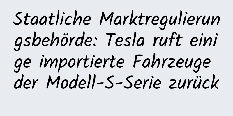 Staatliche Marktregulierungsbehörde: Tesla ruft einige importierte Fahrzeuge der Modell-S-Serie zurück