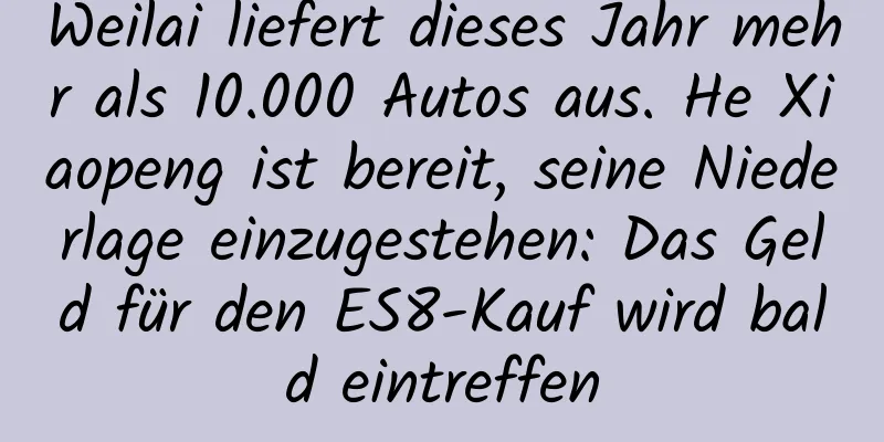 Weilai liefert dieses Jahr mehr als 10.000 Autos aus. He Xiaopeng ist bereit, seine Niederlage einzugestehen: Das Geld für den ES8-Kauf wird bald eintreffen