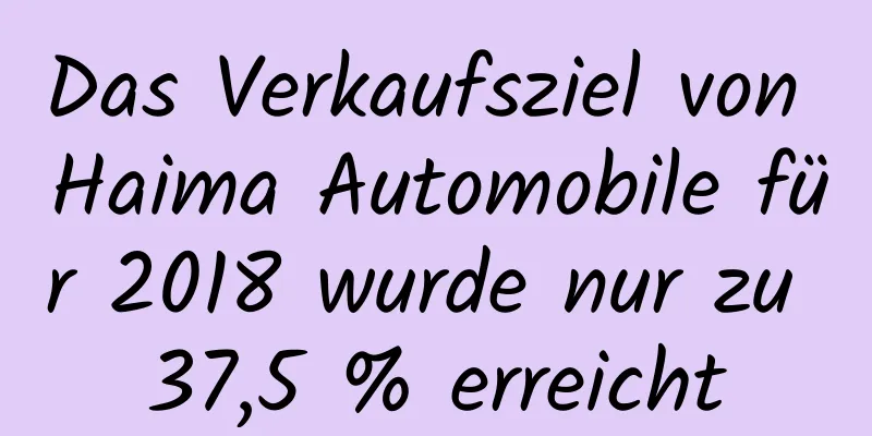 Das Verkaufsziel von Haima Automobile für 2018 wurde nur zu 37,5 % erreicht