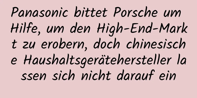 Panasonic bittet Porsche um Hilfe, um den High-End-Markt zu erobern, doch chinesische Haushaltsgerätehersteller lassen sich nicht darauf ein