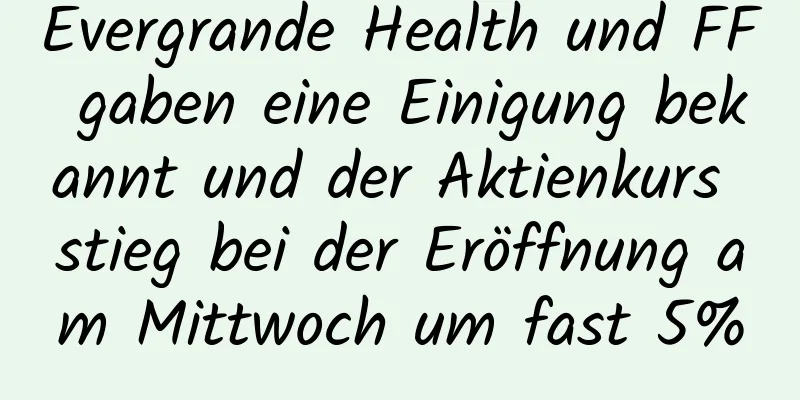 Evergrande Health und FF gaben eine Einigung bekannt und der Aktienkurs stieg bei der Eröffnung am Mittwoch um fast 5%
