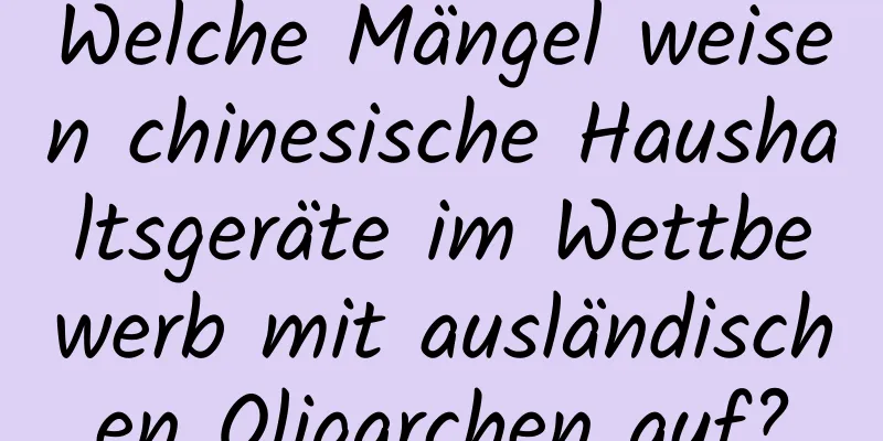 Welche Mängel weisen chinesische Haushaltsgeräte im Wettbewerb mit ausländischen Oligarchen auf?