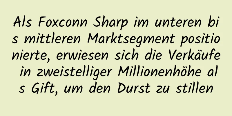 Als Foxconn Sharp im unteren bis mittleren Marktsegment positionierte, erwiesen sich die Verkäufe in zweistelliger Millionenhöhe als Gift, um den Durst zu stillen