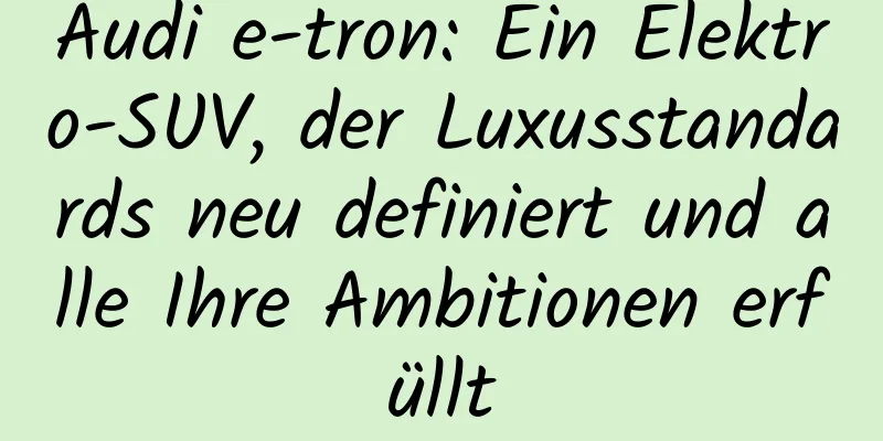 Audi e-tron: Ein Elektro-SUV, der Luxusstandards neu definiert und alle Ihre Ambitionen erfüllt