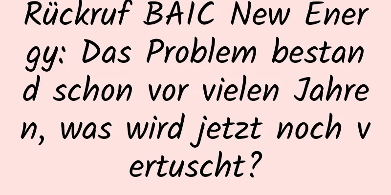 Rückruf BAIC New Energy: Das Problem bestand schon vor vielen Jahren, was wird jetzt noch vertuscht?
