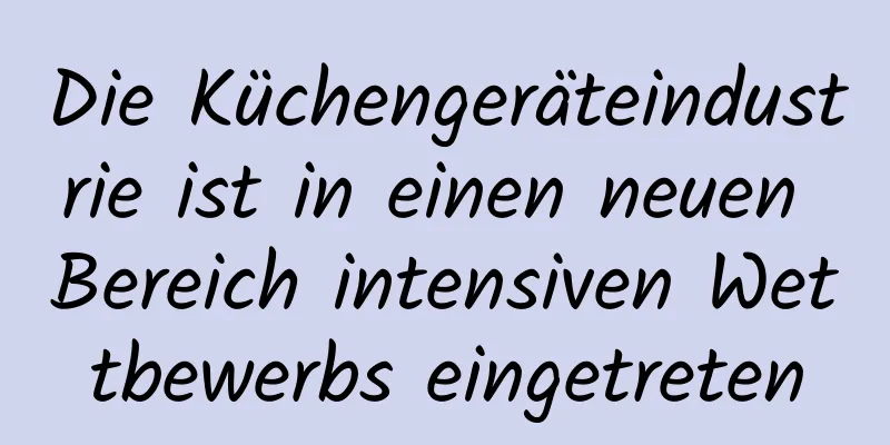 Die Küchengeräteindustrie ist in einen neuen Bereich intensiven Wettbewerbs eingetreten