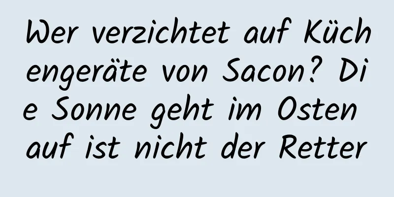 Wer verzichtet auf Küchengeräte von Sacon? Die Sonne geht im Osten auf ist nicht der Retter