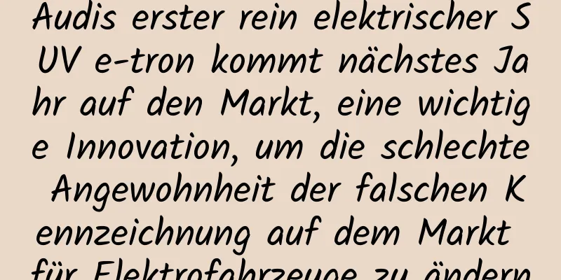 Audis erster rein elektrischer SUV e-tron kommt nächstes Jahr auf den Markt, eine wichtige Innovation, um die schlechte Angewohnheit der falschen Kennzeichnung auf dem Markt für Elektrofahrzeuge zu ändern
