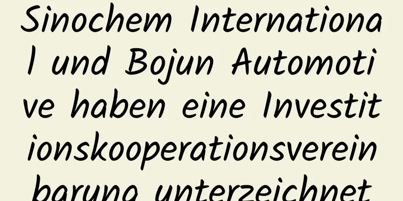 Sinochem International und Bojun Automotive haben eine Investitionskooperationsvereinbarung unterzeichnet