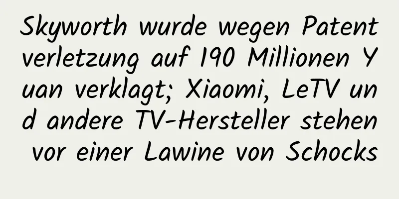 Skyworth wurde wegen Patentverletzung auf 190 Millionen Yuan verklagt; Xiaomi, LeTV und andere TV-Hersteller stehen vor einer Lawine von Schocks