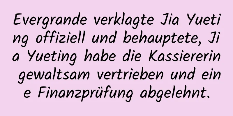Evergrande verklagte Jia Yueting offiziell und behauptete, Jia Yueting habe die Kassiererin gewaltsam vertrieben und eine Finanzprüfung abgelehnt.