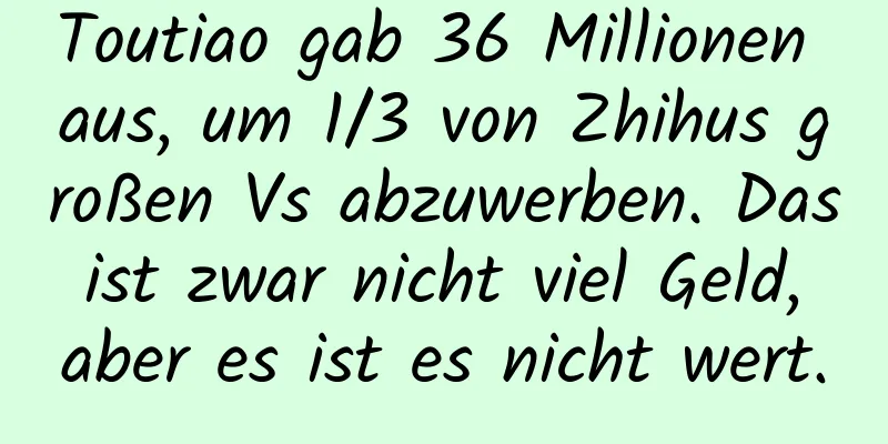 Toutiao gab 36 Millionen aus, um 1/3 von Zhihus großen Vs abzuwerben. Das ist zwar nicht viel Geld, aber es ist es nicht wert.