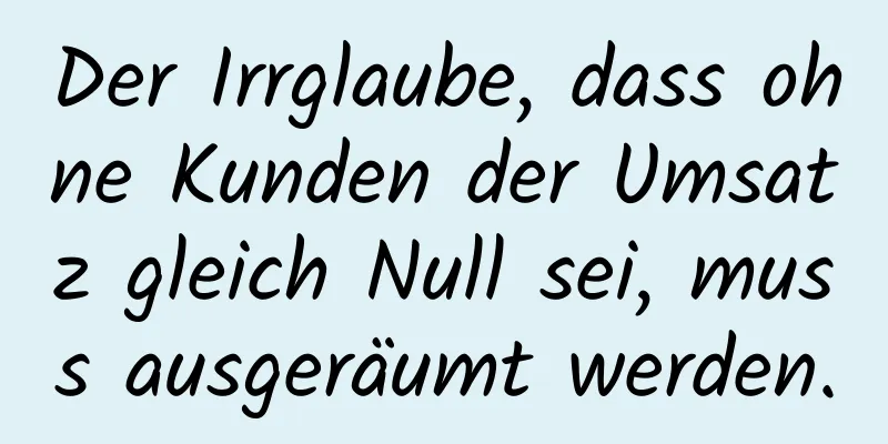 Der Irrglaube, dass ohne Kunden der Umsatz gleich Null sei, muss ausgeräumt werden.