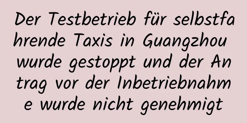 Der Testbetrieb für selbstfahrende Taxis in Guangzhou wurde gestoppt und der Antrag vor der Inbetriebnahme wurde nicht genehmigt