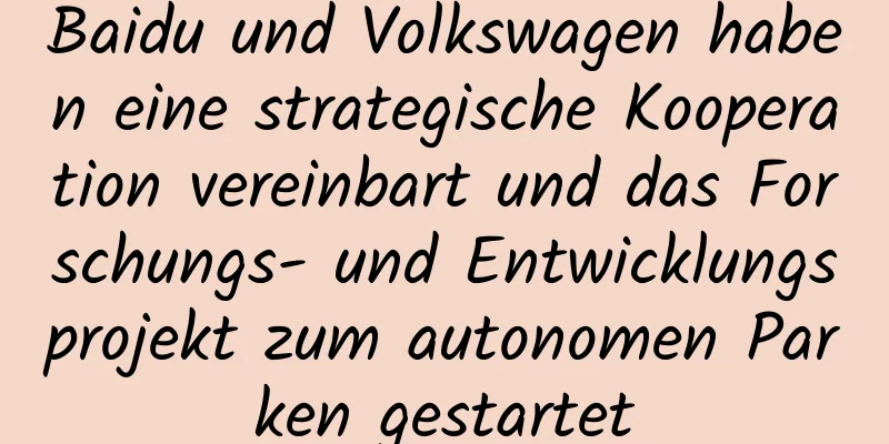 Baidu und Volkswagen haben eine strategische Kooperation vereinbart und das Forschungs- und Entwicklungsprojekt zum autonomen Parken gestartet