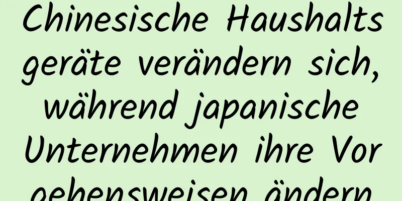 Chinesische Haushaltsgeräte verändern sich, während japanische Unternehmen ihre Vorgehensweisen ändern