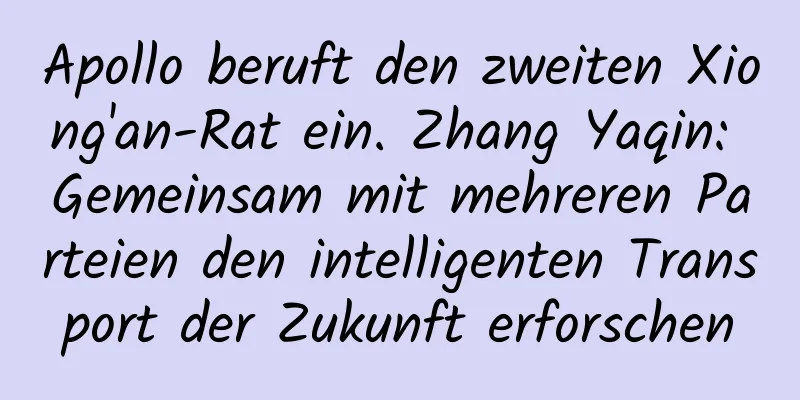 Apollo beruft den zweiten Xiong'an-Rat ein. Zhang Yaqin: Gemeinsam mit mehreren Parteien den intelligenten Transport der Zukunft erforschen