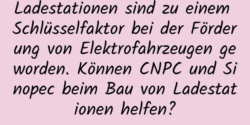 Ladestationen sind zu einem Schlüsselfaktor bei der Förderung von Elektrofahrzeugen geworden. Können CNPC und Sinopec beim Bau von Ladestationen helfen?