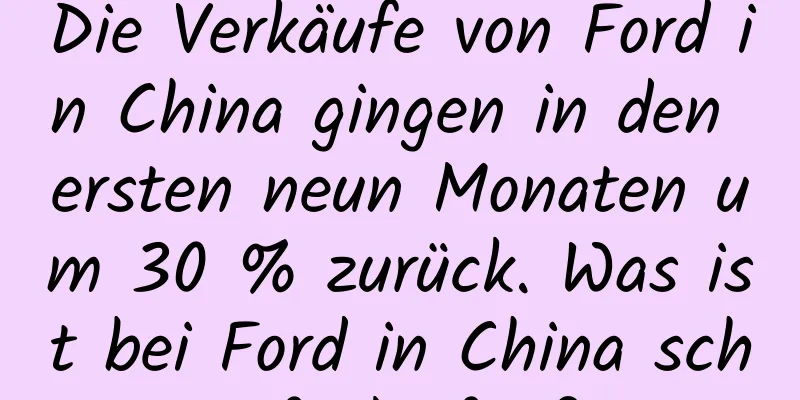 Die Verkäufe von Ford in China gingen in den ersten neun Monaten um 30 % zurück. Was ist bei Ford in China schiefgelaufen?