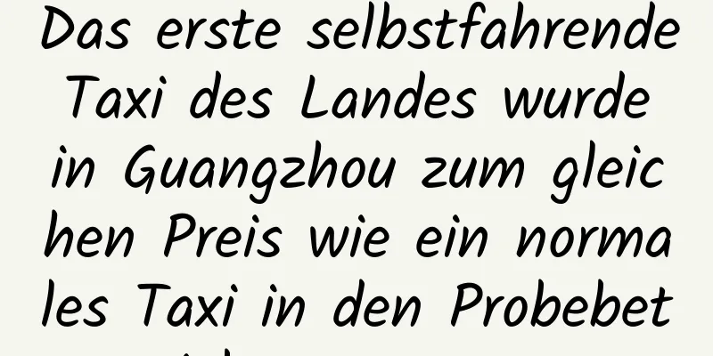 Das erste selbstfahrende Taxi des Landes wurde in Guangzhou zum gleichen Preis wie ein normales Taxi in den Probebetrieb genommen.
