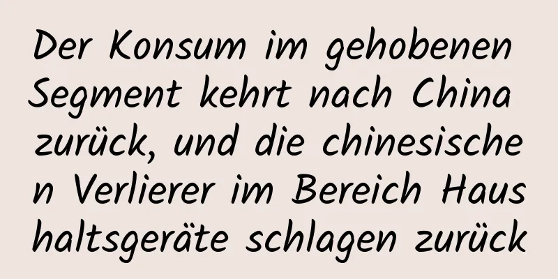 Der Konsum im gehobenen Segment kehrt nach China zurück, und die chinesischen Verlierer im Bereich Haushaltsgeräte schlagen zurück