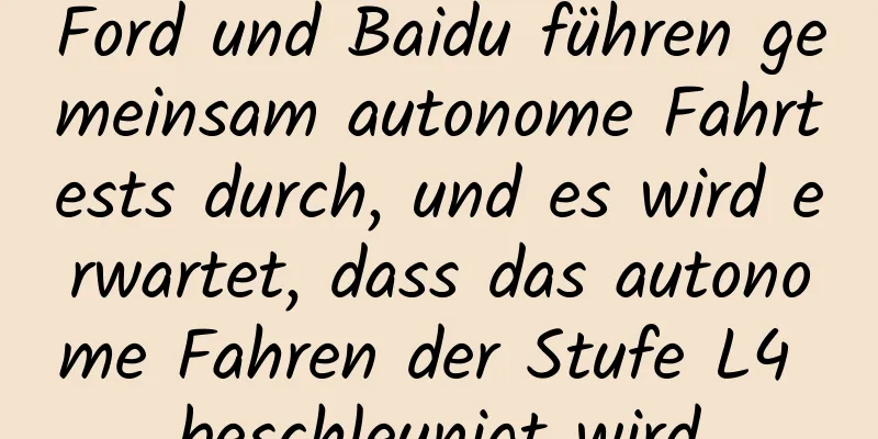 Ford und Baidu führen gemeinsam autonome Fahrtests durch, und es wird erwartet, dass das autonome Fahren der Stufe L4 beschleunigt wird