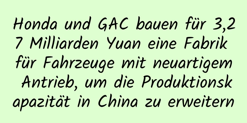 Honda und GAC bauen für 3,27 Milliarden Yuan eine Fabrik für Fahrzeuge mit neuartigem Antrieb, um die Produktionskapazität in China zu erweitern