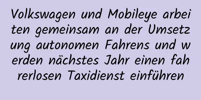 Volkswagen und Mobileye arbeiten gemeinsam an der Umsetzung autonomen Fahrens und werden nächstes Jahr einen fahrerlosen Taxidienst einführen