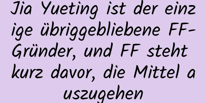 Jia Yueting ist der einzige übriggebliebene FF-Gründer, und FF steht kurz davor, die Mittel auszugehen