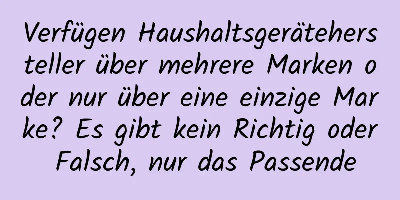 Verfügen Haushaltsgerätehersteller über mehrere Marken oder nur über eine einzige Marke? Es gibt kein Richtig oder Falsch, nur das Passende