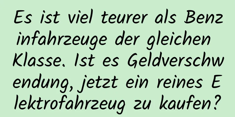 Es ist viel teurer als Benzinfahrzeuge der gleichen Klasse. Ist es Geldverschwendung, jetzt ein reines Elektrofahrzeug zu kaufen?