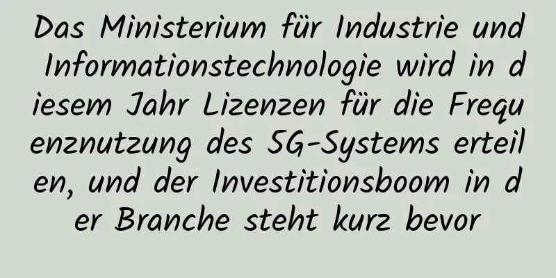 Das Ministerium für Industrie und Informationstechnologie wird in diesem Jahr Lizenzen für die Frequenznutzung des 5G-Systems erteilen, und der Investitionsboom in der Branche steht kurz bevor