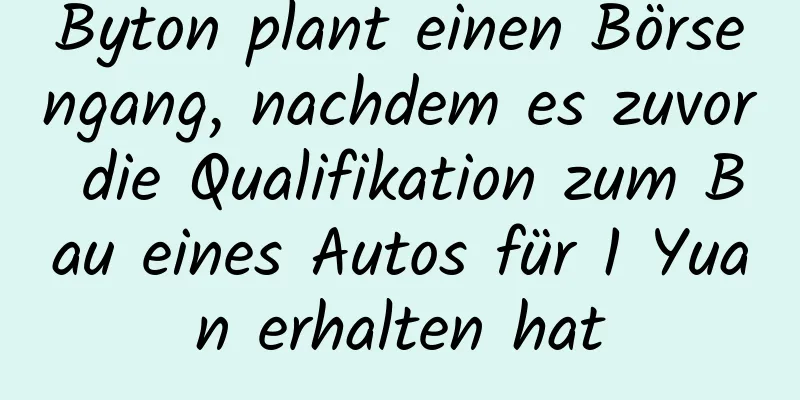 Byton plant einen Börsengang, nachdem es zuvor die Qualifikation zum Bau eines Autos für 1 Yuan erhalten hat