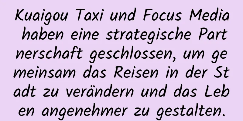 Kuaigou Taxi und Focus Media haben eine strategische Partnerschaft geschlossen, um gemeinsam das Reisen in der Stadt zu verändern und das Leben angenehmer zu gestalten.