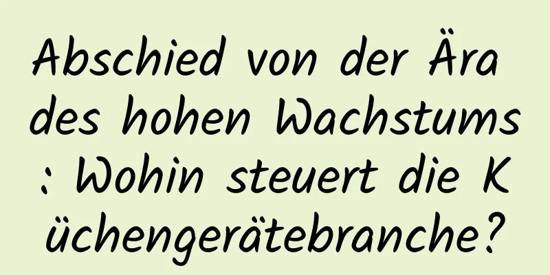 Abschied von der Ära des hohen Wachstums: Wohin steuert die Küchengerätebranche?