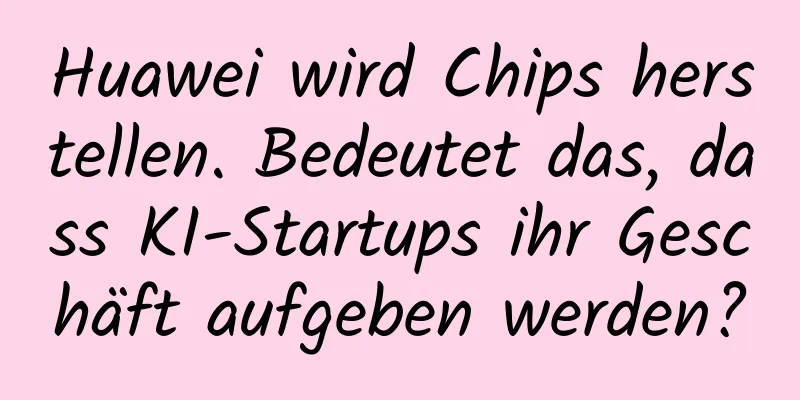 Huawei wird Chips herstellen. Bedeutet das, dass KI-Startups ihr Geschäft aufgeben werden?