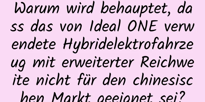 Warum wird behauptet, dass das von Ideal ONE verwendete Hybridelektrofahrzeug mit erweiterter Reichweite nicht für den chinesischen Markt geeignet sei?